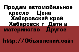 Продам автомобильное кресло  › Цена ­ 500 - Хабаровский край, Хабаровск г. Дети и материнство » Другое   